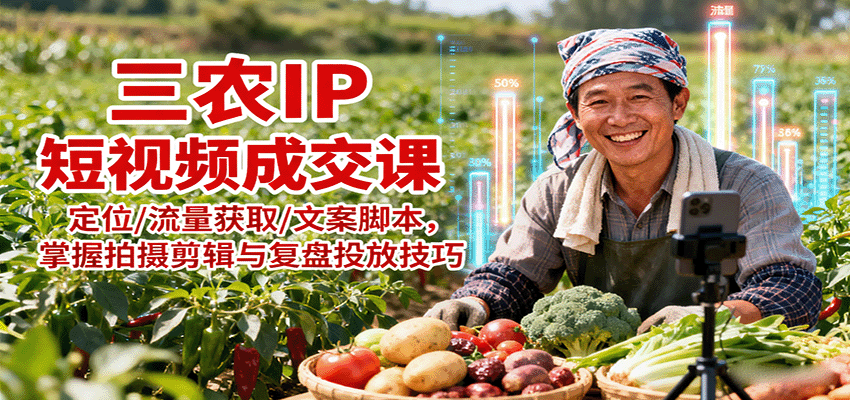 三农IP短视频成交课：定位/流量获取/文案脚本，掌握拍摄剪辑与复盘投放技巧-桀创项目掘金社