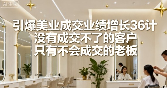 引爆美业成交业绩增长36计，没有成交不了的客户，只有不会成交的老板-桀创项目掘金社
