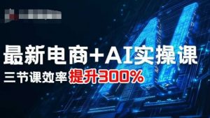 最新电商+AI实操课,三节课效率提升300%-桀创项目掘金社