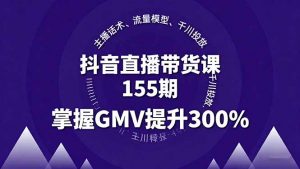 抖音直播带货课155期，主播话术、流量模型、千川投放，掌握GMV提升300%-桀创项目掘金社