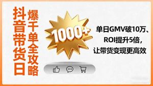 抖音带货日爆千单全攻略,单日GMV破10万、ROI提升5倍,让带货变现更高效-桀创项目掘金社