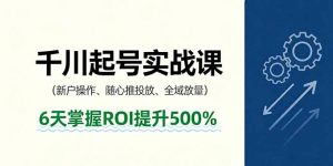 抖音千川起号实战课,新户操作,随心推投放,全域放量,6天掌握ROI提升500%-桀创项目掘金社