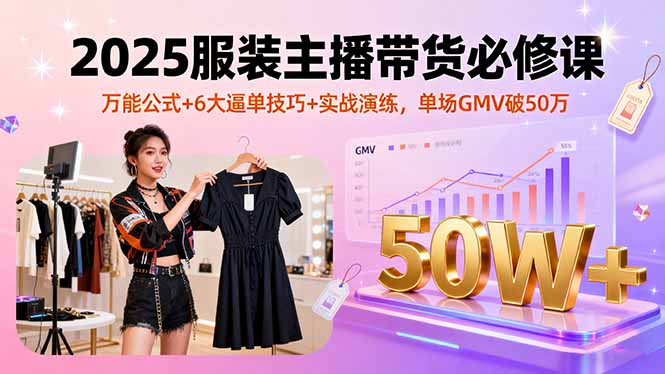 2025服装主播带货必修课，万能公式+6大逼单技巧+实战演练，单场GMV破50万-桀创项目掘金社