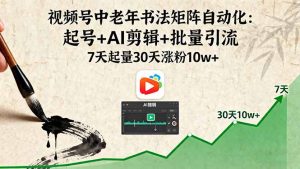 视频号中老年书法矩阵自动化：起号+AI剪辑+批量引流 7天起量30天涨粉10w+-桀创项目掘金社
