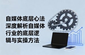 自媒体底层心法，深度解析自媒体行业的底层逻辑与实操方法-桀创项目掘金社