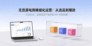 无货源电商精细化运营：从选品到爆款，实现轻资产高回报(40+节系统课-桀创项目掘金社