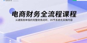 电商财务全流程课程：从建账到申报的完整财务闭环，26节系统化实操内容-桀创项目掘金社