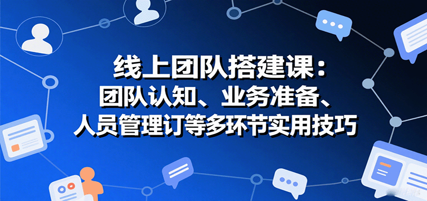 线上团队搭建课：团队认知、业务准备、人员管理、协议签订等多环节实用技巧-桀创项目掘金社