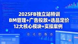 2025FB独立站特训,BM管理+广告投放+选品定价,12大核心模块+实操案例-桀创项目掘金社