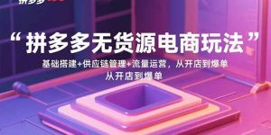 拼多多无货源电商玩法:基础搭建+供应链管理+流量运营,从开店到爆单-桀创项目掘金社