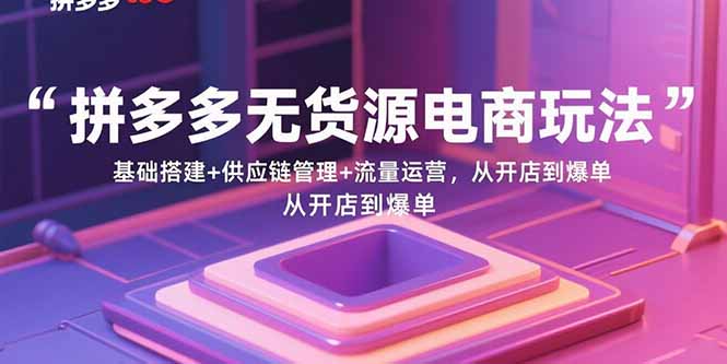 拼多多无货源电商玩法：基础搭建+供应链管理+流量运营，从开店到爆单-桀创项目掘金社