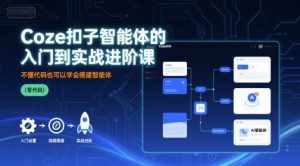 Coze扣子智能体的入门到实战进阶课,不懂代码也可以学会搭建智能体-桀创项目掘金社