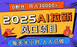 2025AI拉新风口项目，0粉0基础月入30000+新手小白轻松学会-桀创项目掘金社