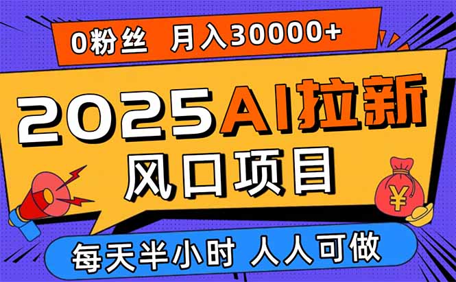 2025AI拉新风口项目，0粉0基础月入30000+新手小白轻松学会-桀创项目掘金社