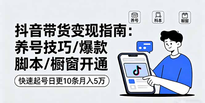 抖音带货变现指南：养号技巧/爆款脚本/橱窗开通，快速起号日更10条月入5万-桀创项目掘金社