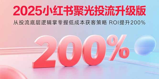 2025小红书聚光投流升级版 从投流底层逻辑掌握低成本获客策略 ROI提升200%-桀创项目掘金社