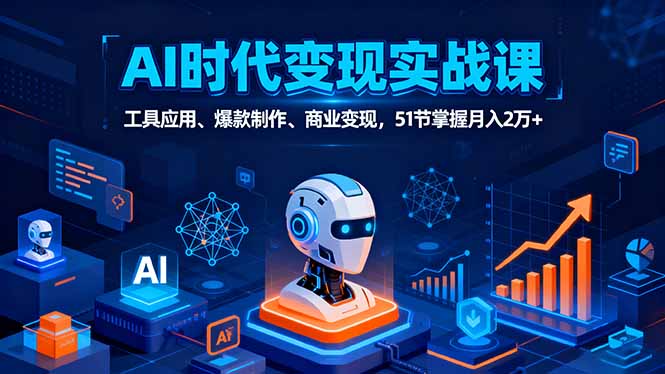 AI时代全场景实战课，工具应用、爆款制作、商业变现，51节掌握月入2万+-桀创项目掘金社