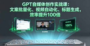 GPT自媒体创作实战课:文案批量化、视频自动化、标题生成,效率提升100倍-桀创项目掘金社