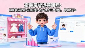 童装带货运营课程：涵盖开店设置-流量获取-达人合作三大模块，月销百万+-桀创项目掘金社
