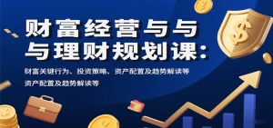 财富经营与理财规划课:财富关键行为、投资策略、资产配置及趋势解读等-桀创项目掘金社