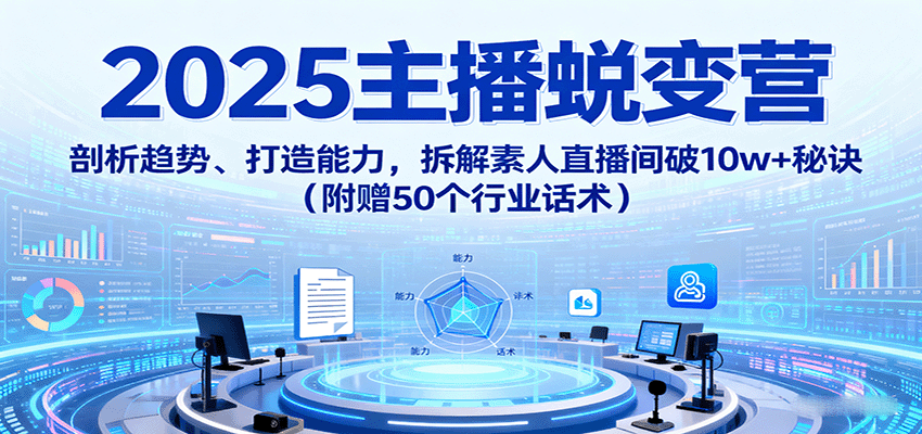 2025主播蜕变营：剖析趋势、打造能力，拆解素人直播间破10w+秘诀(附赠50个行业话术)-桀创项目掘金社