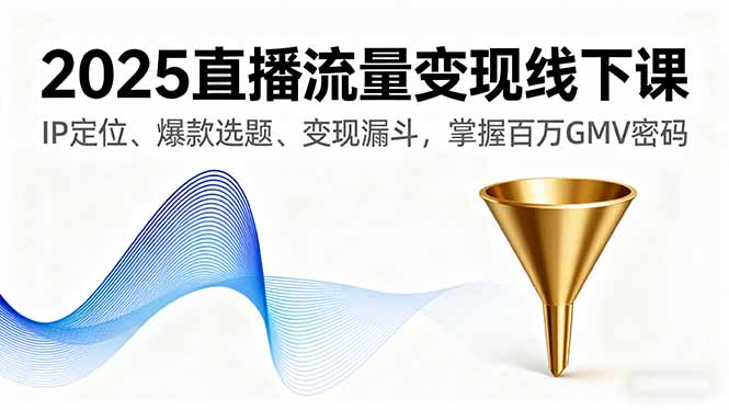2025直播流量变现线下课，IP定位、爆款选题、变现漏斗，掌握百万GMV密码-桀创项目掘金社