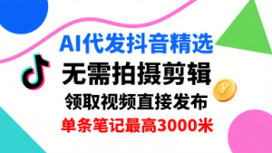 AI代发抖音精选，领取视频直接发布，单号每天领取3条，单条笔记最高3k，无需拍摄剪辑，懒人福利-桀创项目掘金社