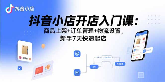 抖音小店开店入门课：商品上架+订单管理+物流设置，新手7天快速起店-桀创项目掘金社