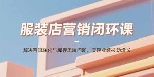 服装店营销闭环课:解决客流转化与库存周转问题。实现业绩被动增长-桀创项目掘金社