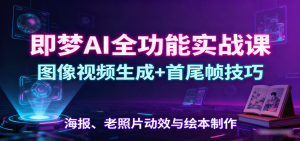 即梦AI全功能实战课:图像视频生成+首尾帧技巧,海报、老照片动效与绘本制作-桀创项目掘金社