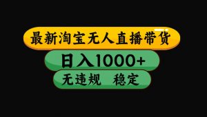 【最新】淘宝无人直播带货,独家技术,日入1000+,无违规无封号,操作…-桀创项目掘金社
