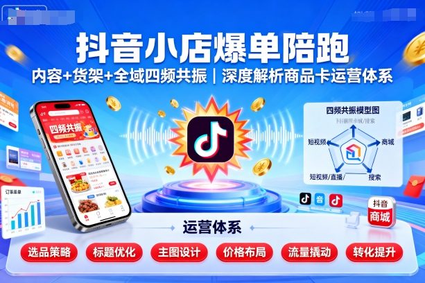 抖音小店爆单陪跑，内容＋货架＋全域四频共振，深度解析抖音商品卡运营体系-桀创项目掘金社