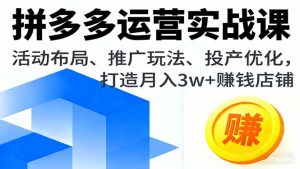 拼多多运营实战课,活动布局、推广玩法、投产优化,打造月入3w+赚钱店铺-桀创项目掘金社