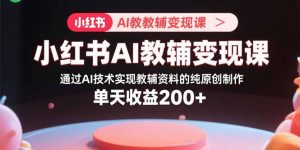 小红书AI教辅变现课,通过AI技术实现教辅资料的纯原创制作  单天收益200+-桀创项目掘金社