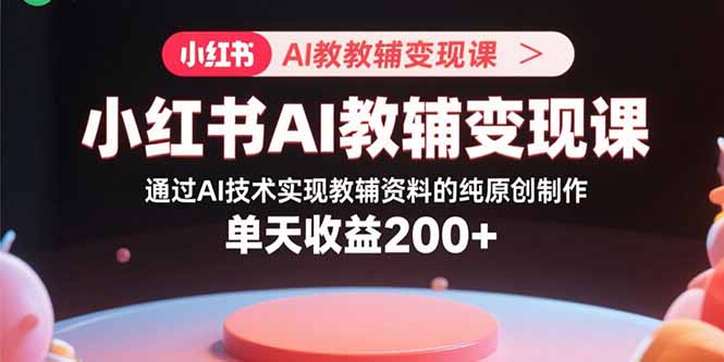 小红书AI教辅变现课，通过AI技术实现教辅资料的纯原创制作  单天收益200+-桀创项目掘金社