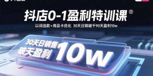 抖店0-1盈利特训课:以词选款+商品卡优化 30天日销破千90天盈利10w-桀创项目掘金社