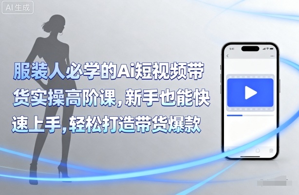 服装人必学的Ai短视频带货实操高阶课，新手也能快速上手，轻松打造带货爆款-桀创项目掘金社