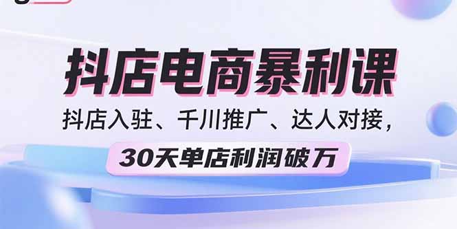 2025抖店电商暴利课，抖店入驻、千川推广、达人对接，30天单店利润破万-桀创项目掘金社