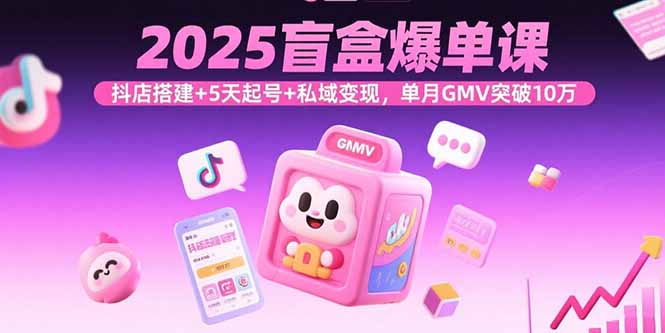 2025盲盒爆单课，抖店搭建+5天起号+私域变现，单月GMV突破10万-桀创项目掘金社