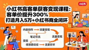 小红书高客单获客变现课程：客单价提升300%，打造月入10万+小红书商业闭环-桀创项目掘金社