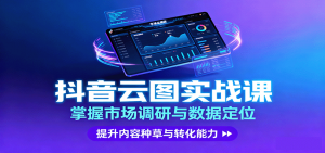 抖音云图实战，掌握市场调研与数据定位，提升内容种草与转化能力-桀创项目掘金社