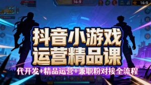 【抖音小游戏精品运营课】小白也可以操作，从0开始学小游戏运营，操作…-桀创项目掘金社