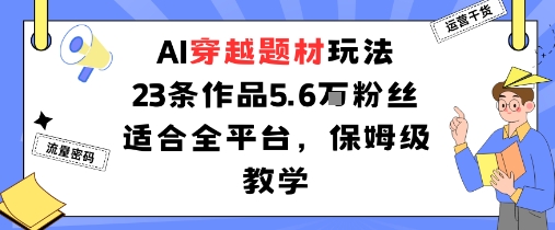 AI穿越题材玩法：23条作品收获5.6W粉丝适合全平台，保姆级教学-桀创项目掘金社