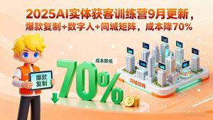 2025AI实体获客训练营9月更新，爆款复制+数字人+同城矩阵，成本降70%-桀创项目掘金社