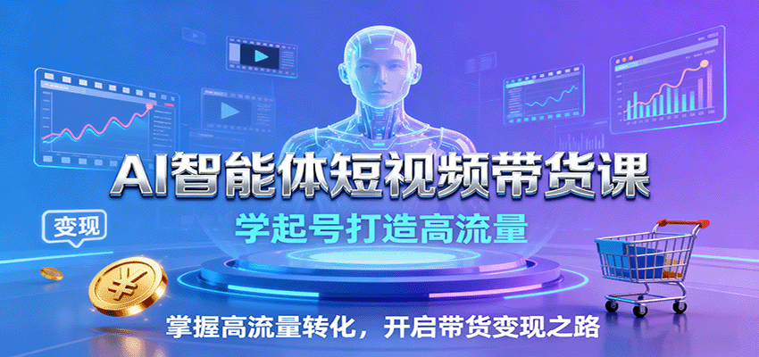 AI智能体短视频带货课：学起号打造高流量，掌握高流量转化，开启带货变现之路-桀创项目掘金社