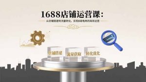 1688店铺运营课：从店铺搭建到流量转化，实现B端电商的高效运营-桀创项目掘金社