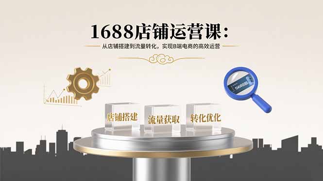 1688店铺运营课：从店铺搭建到流量转化，实现B端电商的高效运营-桀创项目掘金社