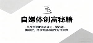 自媒体创富秘籍:从准备到IP赛道确定,学选题、仿爆款,持续发展与爆文写作实操-桀创项目掘金社