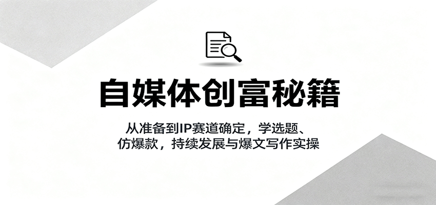 自媒体创富秘籍：从准备到IP赛道确定，学选题、仿爆款，持续发展与爆文写作实操-桀创项目掘金社