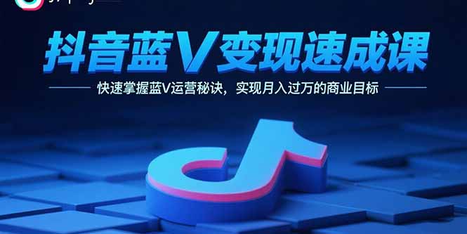 抖音蓝V变现速成课，快速掌握蓝V运营秘诀，实现月入过万的商业目标-桀创项目掘金社